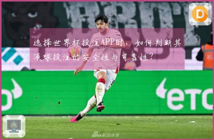 选择世界杯投注APP时，如何判断其滚球投注的安全性与可靠性？
