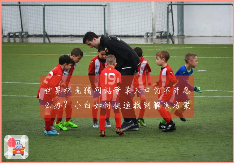 世界杯竞猜网站登录入口打不开怎么办？小白如何快速找到解决方案