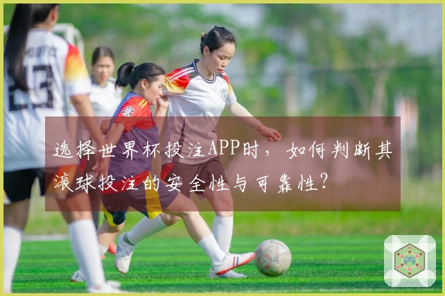 选择世界杯投注APP时，如何判断其滚球投注的安全性与可靠性？
