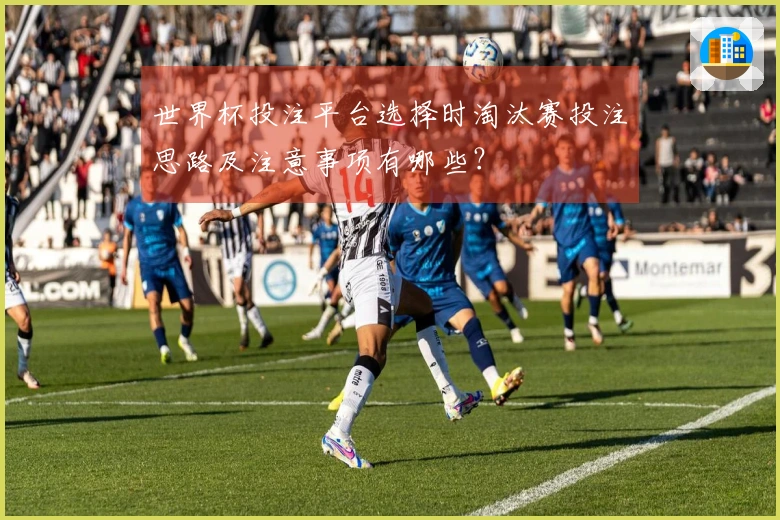 世界杯投注平台选择时淘汰赛投注思路及注意事项有哪些？
