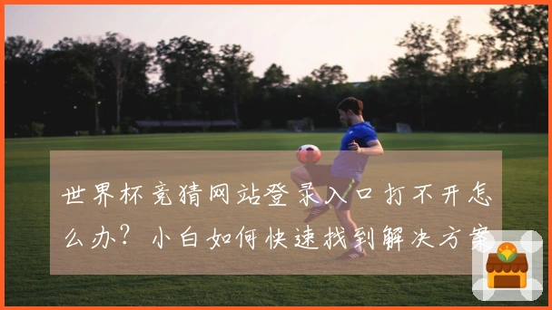 世界杯竞猜网站登录入口打不开怎么办？小白如何快速找到解决方案