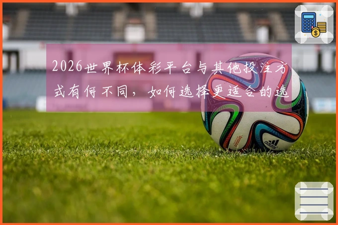 2026世界杯体彩平台与其他投注方式有何不同，如何选择更适合的选项？